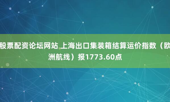 股票配资论坛网站 上海出口集装箱结算运价指数（欧洲航线）报1773.60点