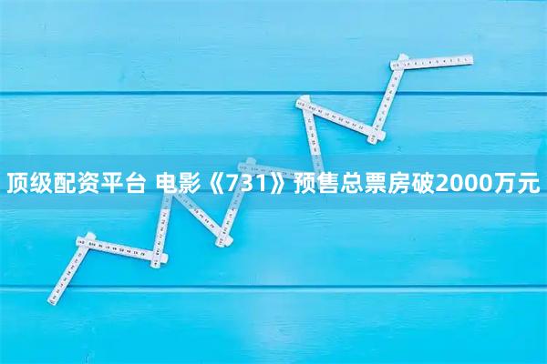 顶级配资平台 电影《731》预售总票房破2000万元