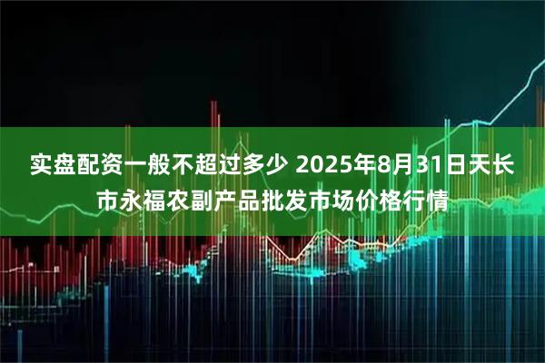 实盘配资一般不超过多少 2025年8月31日天长市永福农副产品批发市场价格行情