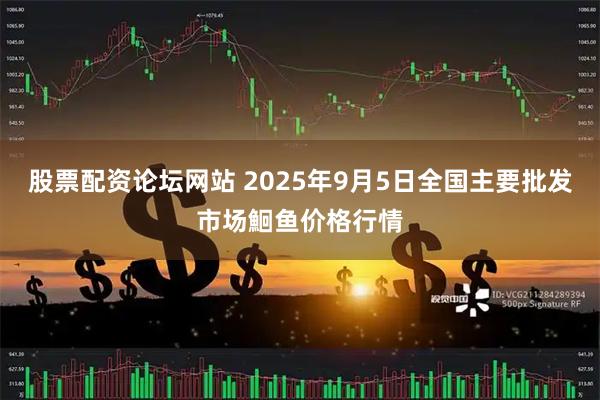 股票配资论坛网站 2025年9月5日全国主要批发市场鮰鱼价格行情