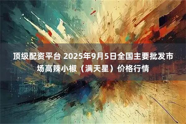 顶级配资平台 2025年9月5日全国主要批发市场高辣小椒（满天星）价格行情