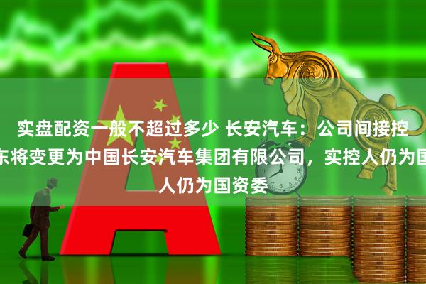 实盘配资一般不超过多少 长安汽车：公司间接控股股东将变更为中国长安汽车集团有限公司，实控人仍为国资委