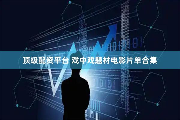 顶级配资平台 戏中戏题材电影片单合集