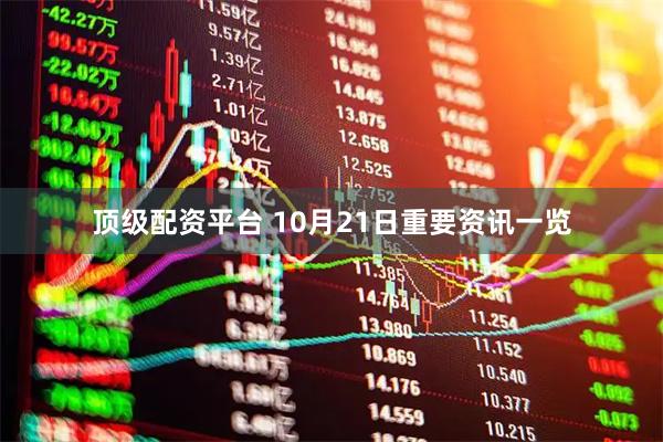 顶级配资平台 10月21日重要资讯一览