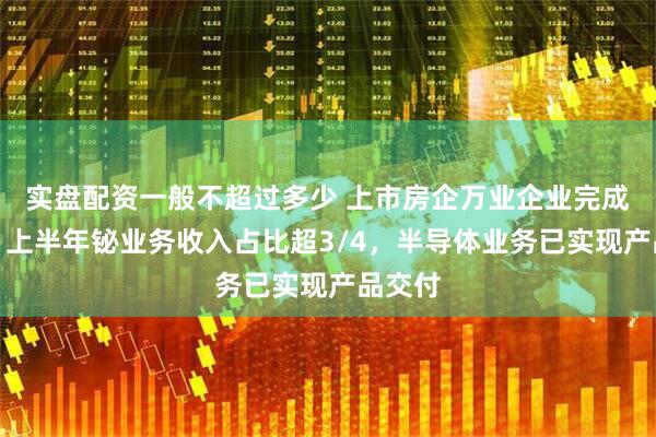 实盘配资一般不超过多少 上市房企万业企业完成更名：上半年铋业务收入占比超3/4，半导体业务已实现产品交付