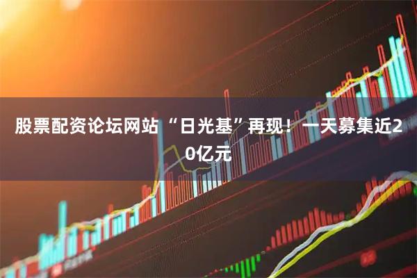 股票配资论坛网站 “日光基”再现！一天募集近20亿元