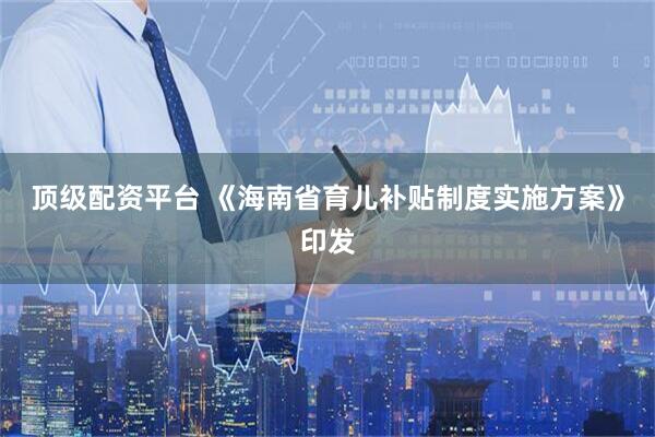 顶级配资平台 《海南省育儿补贴制度实施方案》印发