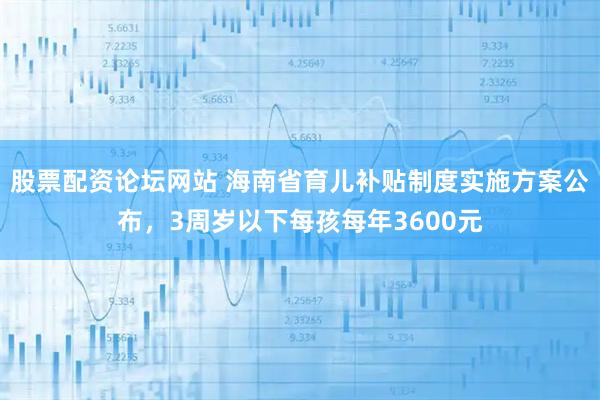 股票配资论坛网站 海南省育儿补贴制度实施方案公布，3周岁以下每孩每年3600元