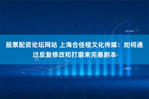 股票配资论坛网站 上海合佳桓文化传媒：如何通过反复修改和打磨来完善剧本