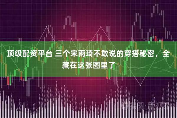 顶级配资平台 三个宋雨琦不敢说的穿搭秘密，全藏在这张图里了