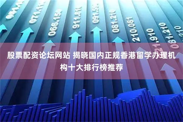 股票配资论坛网站 揭晓国内正规香港留学办理机构十大排行榜推荐