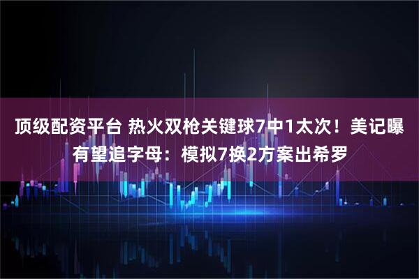 顶级配资平台 热火双枪关键球7中1太次！美记曝有望追字母：模拟7换2方案出希罗