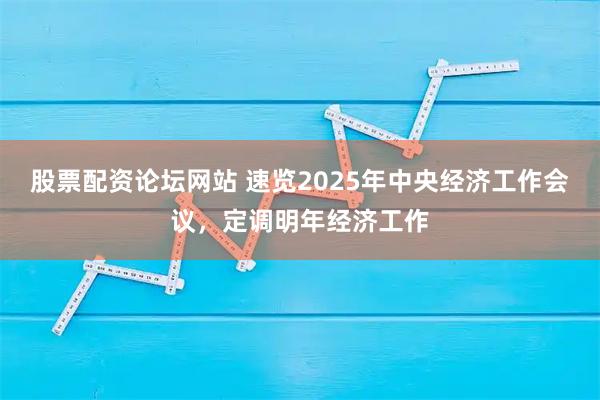 股票配资论坛网站 速览2025年中央经济工作会议，定调明年经济工作