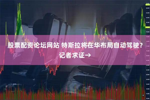 股票配资论坛网站 特斯拉将在华布局自动驾驶？记者求证→