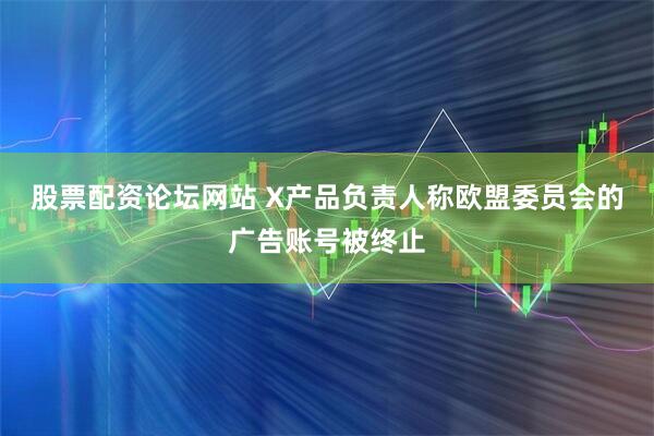 股票配资论坛网站 X产品负责人称欧盟委员会的广告账号被终止