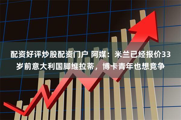 配资好评炒股配资门户 阿媒：米兰已经报价33岁前意大利国脚维拉蒂，博卡青年也想竞争