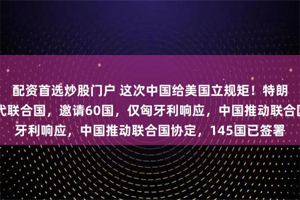 配资首选炒股门户 这次中国给美国立规矩！特朗普想用和平委员会取代联合国，邀请60国，仅匈牙利响应，中国推动联合国协定，145国已签署