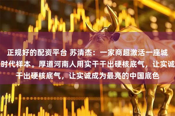 正规好的配资平台 苏清杰：一家商超激活一座城，许昌因胖东来活成时代样本。厚道河南人用实干干出硬核底气，让实诚成为最亮的中国底色