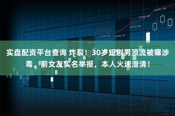 实盘配资平台查询 炸裂！30岁短剧男顶流被曝涉毒，前女友实名举报，本人火速澄清！