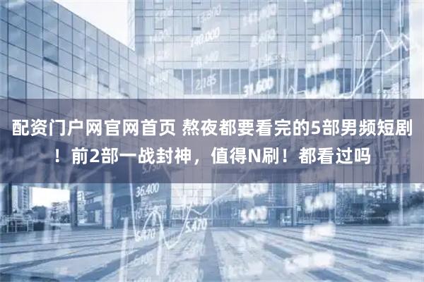 配资门户网官网首页 熬夜都要看完的5部男频短剧！前2部一战封神，值得N刷！都看过吗