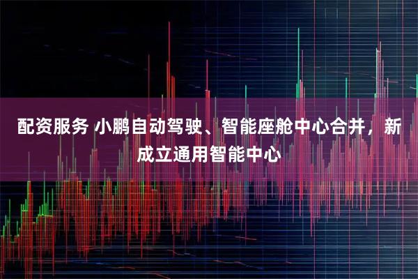 配资服务 小鹏自动驾驶、智能座舱中心合并，新成立通用智能中心