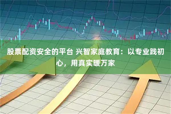 股票配资安全的平台 兴智家庭教育：以专业践初心，用真实暖万家