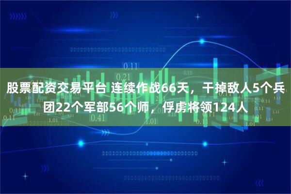股票配资交易平台 连续作战66天，干掉敌人5个兵团22个军部56个师，俘虏将领124人