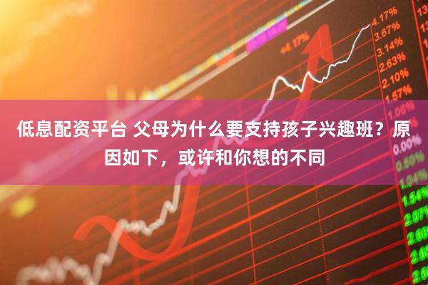 低息配资平台 父母为什么要支持孩子兴趣班？原因如下，或许和你想的不同