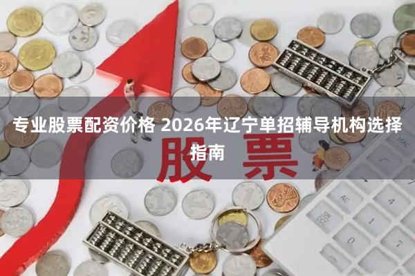 专业股票配资价格 2026年辽宁单招辅导机构选择指南