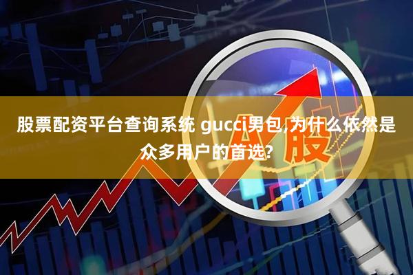 股票配资平台查询系统 gucci男包,为什么依然是众多用户的首选?