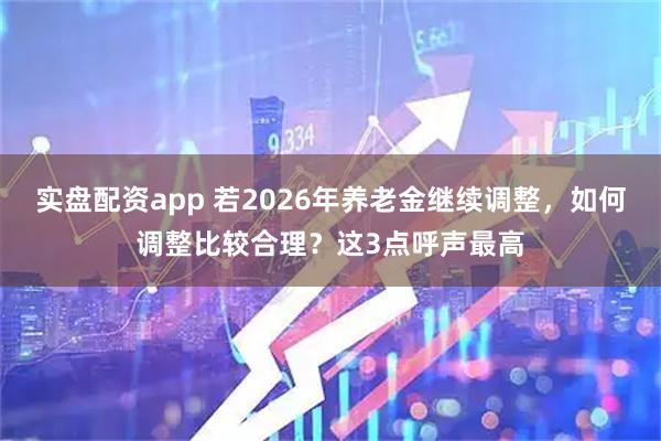 实盘配资app 若2026年养老金继续调整，如何调整比较合理？这3点呼声最高