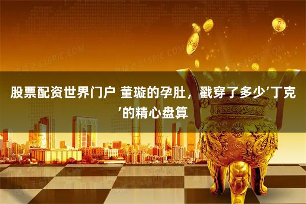 股票配资世界门户 董璇的孕肚，戳穿了多少‘丁克’的精心盘算