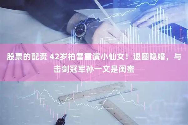 股票的配资 42岁柏雪重演小仙女！退圈隐婚，与击剑冠军孙一文是闺蜜