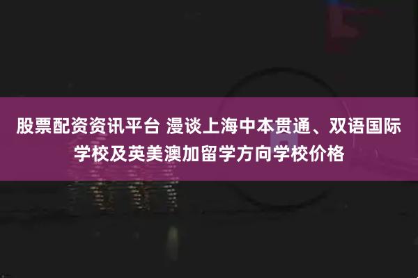 股票配资资讯平台 漫谈上海中本贯通、双语国际学校及英美澳加留学方向学校价格