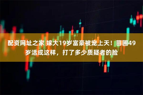 配资网址之家 嫁大19岁富豪被宠上天！苗圃49岁活成这样，打了多少质疑者的脸