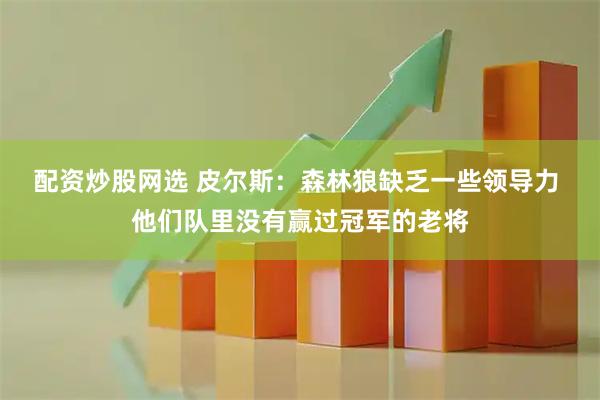 配资炒股网选 皮尔斯：森林狼缺乏一些领导力 他们队里没有赢过冠军的老将