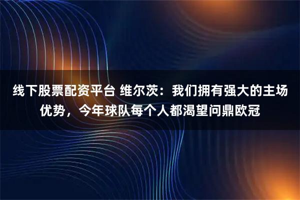 线下股票配资平台 维尔茨：我们拥有强大的主场优势，今年球队每个人都渴望问鼎欧冠