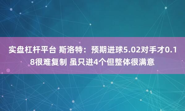 实盘杠杆平台 斯洛特：预期进球5.02对手才0.18很难复制 虽只进4个但整体很满意