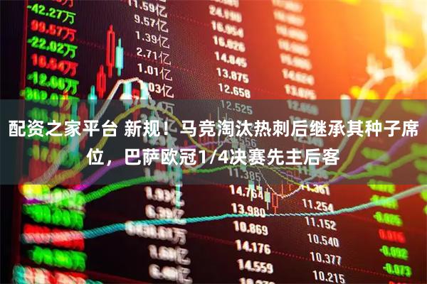配资之家平台 新规！马竞淘汰热刺后继承其种子席位，巴萨欧冠1/4决赛先主后客