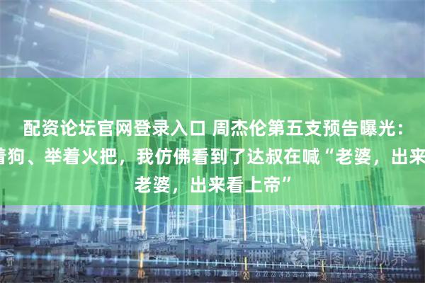 配资论坛官网登录入口 周杰伦第五支预告曝光：有人拖着狗、举着火把，我仿佛看到了达叔在喊“老婆，出来看上帝”