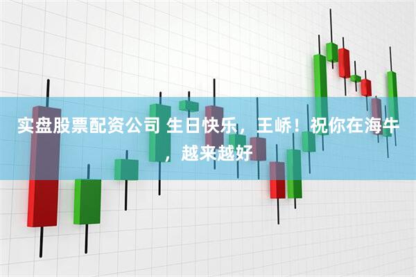 实盘股票配资公司 生日快乐，王峤！祝你在海牛，越来越好
