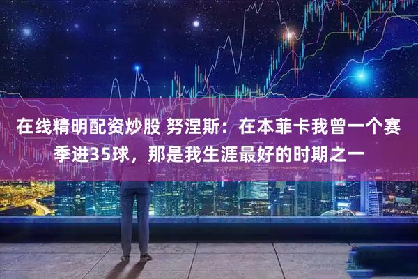 在线精明配资炒股 努涅斯：在本菲卡我曾一个赛季进35球，那是我生涯最好的时期之一