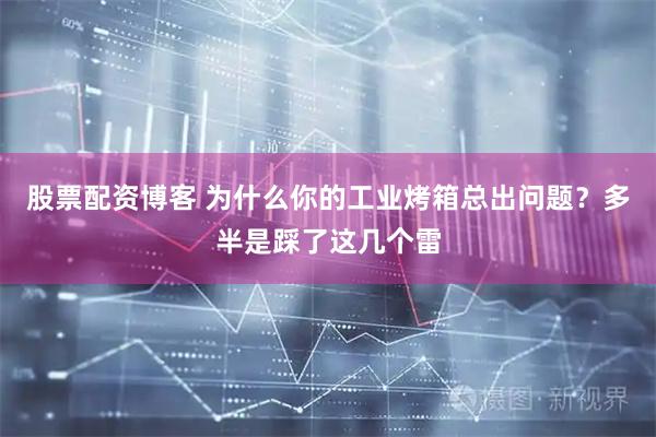 股票配资博客 为什么你的工业烤箱总出问题？多半是踩了这几个雷
