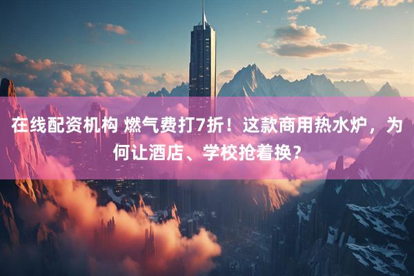 在线配资机构 燃气费打7折！这款商用热水炉，为何让酒店、学校抢着换？