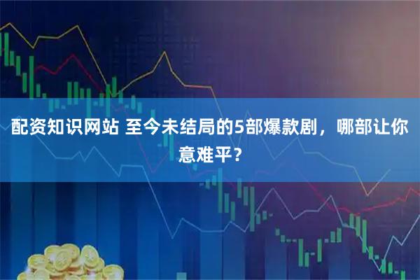 配资知识网站 至今未结局的5部爆款剧，哪部让你意难平？