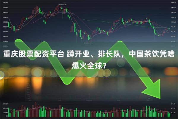 重庆股票配资平台 蹲开业、排长队，中国茶饮凭啥爆火全球？